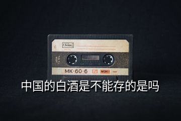 中國的白酒是不能存的是嗎