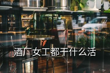酒廠(chǎng)女工都干什么活