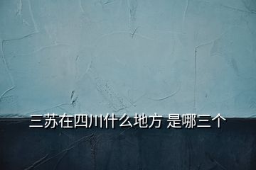 三蘇在四川什么地方 是哪三個