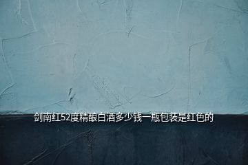 劍南紅52度精釀白酒多少錢一瓶包裝是紅色的