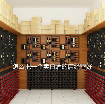 怎么把一個賣白酒的店經(jīng)營好