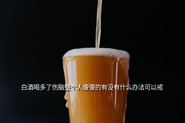 白酒喝多了傷腦整個人傻傻的有沒有什么辦法可以戒