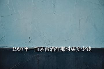1997年一瓶茅臺(tái)酒在那時(shí)買(mǎi)多少錢(qián)
