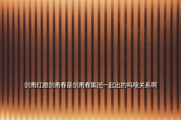 劍南紅跟劍南春是劍南春集團(tuán)一起出的嗎啥關(guān)系啊