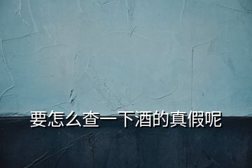 要怎么查一下酒的真假呢