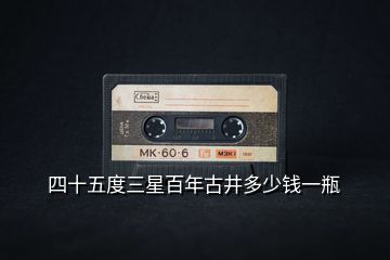 四十五度三星百年古井多少錢一瓶
