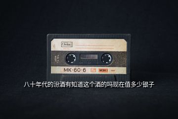 八十年代的汾酒有知道這個酒的嗎現(xiàn)在值多少銀子