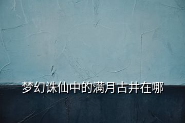 夢(mèng)幻誅仙中的滿月古井在哪