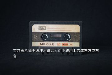 古井貢八仙李渡洋河請高人對下聯(lián)用上吉成東方或東臺