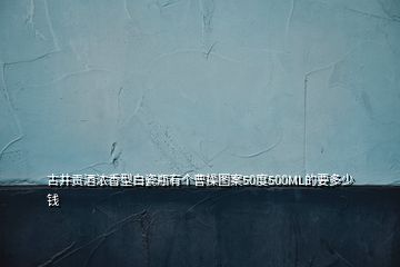 古井貢酒濃香型白瓷瓶有個(gè)曹操圖案50度500ML的要多少錢(qián)