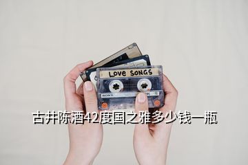 古井陳酒42度國(guó)之雅多少錢一瓶