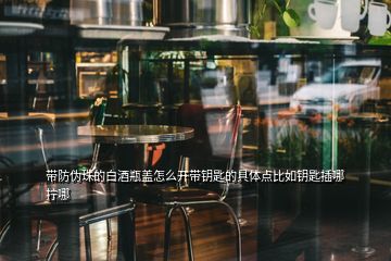 帶防偽珠的白酒瓶蓋怎么開帶鑰匙的具體點(diǎn)比如鑰匙插哪擰哪