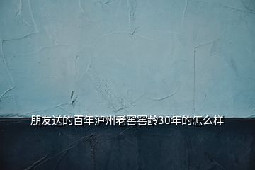 朋友送的百年瀘州老窖窖齡30年的怎么樣