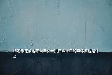 結(jié)婚想在酒客來商城買一批白酒下單的具體流程是什么