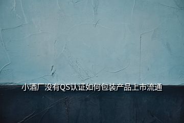小酒廠沒有QS認證如何包裝產(chǎn)品上市流通
