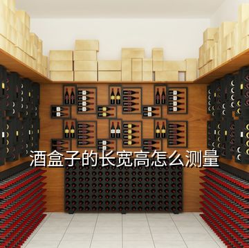 酒盒子的長(zhǎng)寬高怎么測(cè)量