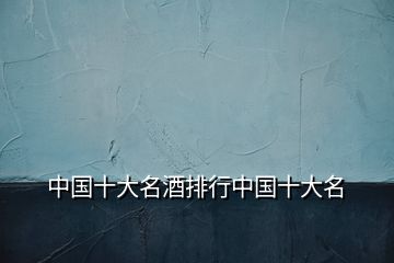中國十大名酒排行中國十大名