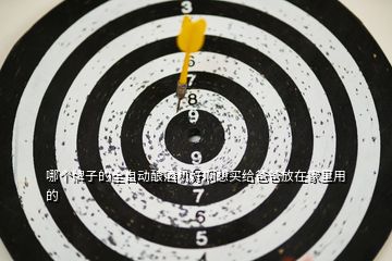 哪個(gè)牌子的全自動釀酒機(jī)好啊想買給爸爸放在家里用的
