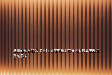 法國(guó)葡萄酒 拉菲 卡斯特 又在中國(guó)上市嗎 還有拉菲莊園究竟是怎樣