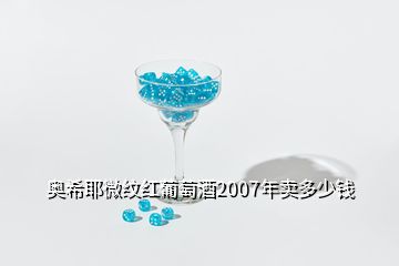 奧希耶微紋紅葡萄酒2007年賣(mài)多少錢(qián)