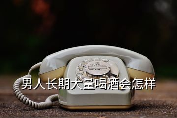 男人長期大量喝酒會怎樣