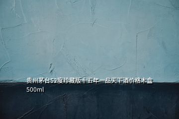 貴州茅臺52度珍藏版十五年一品天下酒價格木盒500ml
