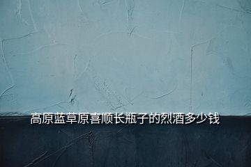 高原藍(lán)草原喜順長瓶子的烈酒多少錢