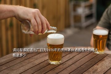 請(qǐng)問(wèn)有誰(shuí)知道出廠日為1976年的貴州茅臺(tái)酒醬香先價(jià)格大概是多少