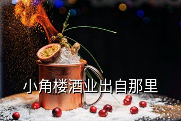 小角樓酒業(yè)出自那里
