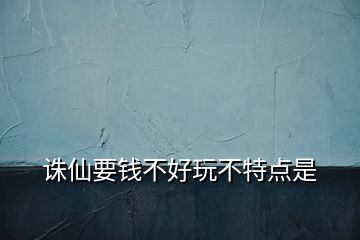 誅仙要錢不好玩不特點(diǎn)是
