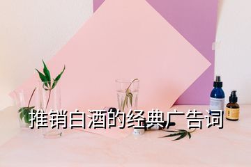 推銷(xiāo)白酒的經(jīng)典廣告詞