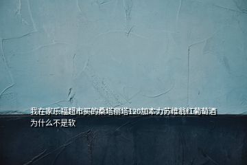 我在家樂福超市買的桑塔麗塔120加本力蘇維翁紅葡萄酒為什么不是軟