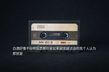 白酒好像不標明保質期但是如果越放越濃話的我個人認為那就是