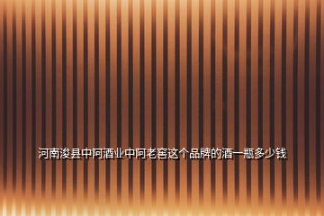 河南?？h中阿酒業(yè)中阿老窖這個品牌的酒一瓶多少錢