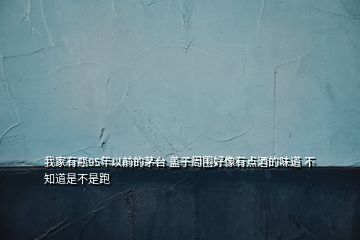 我家有瓶95年以前的茅臺(tái) 蓋子周圍好像有點(diǎn)酒的味道 不知道是不是跑