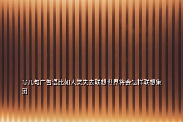 寫幾句廣告語比如人類失去聯(lián)想世界將會(huì)怎樣聯(lián)想集團(tuán)