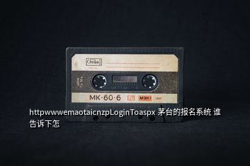 httpwwwemaotaicnzpLoginToaspx 茅臺(tái)的報(bào)名系統(tǒng) 誰(shuí)告訴下怎