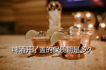 啤酒開了蓋的保質期是多久