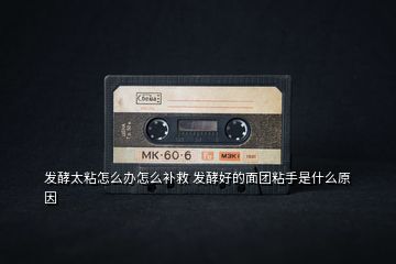 發(fā)酵太粘怎么辦怎么補救 發(fā)酵好的面團粘手是什么原因