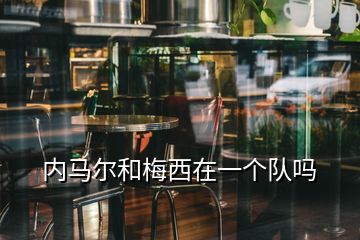 內馬爾和梅西在一個隊嗎