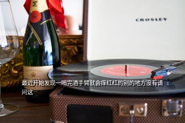 最近開始發(fā)現(xiàn)一喝完酒手臂就會(huì)癢紅紅的別的地方?jīng)]有請(qǐng)問(wèn)這