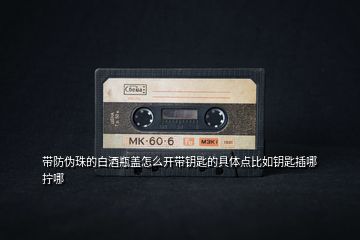 帶防偽珠的白酒瓶蓋怎么開(kāi)帶鑰匙的具體點(diǎn)比如鑰匙插哪擰哪
