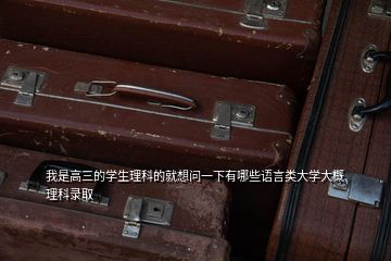 我是高三的學(xué)生理科的就想問一下有哪些語言類大學(xué)大概理科錄取