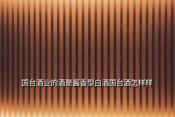國臺酒業(yè)的酒是醬香型白酒國臺酒怎樣樣