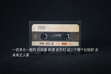 一百多元一瓶的 劍南春 郎酒 杏花村 這三個(gè)哪個(gè)比較好 去未來(lái)丈人家