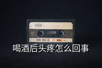 喝酒后頭疼怎么回事