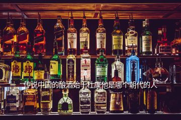 傳說中國(guó)的釀酒始于杜康他是哪個(gè)朝代的人