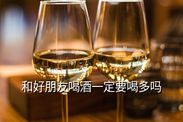 和好朋友喝酒一定要喝多嗎