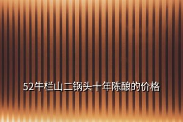 52牛欄山二鍋頭十年陳釀的價(jià)格