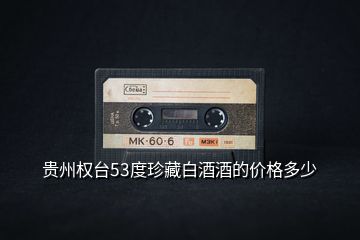貴州權臺53度珍藏白酒酒的價格多少
